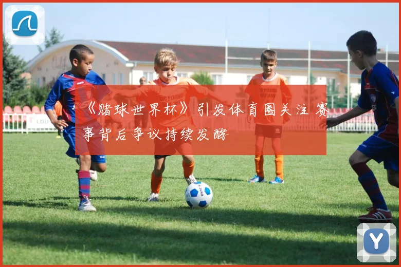 《赌球世界杯》引发体育圈关注 赛事背后争议持续发酵