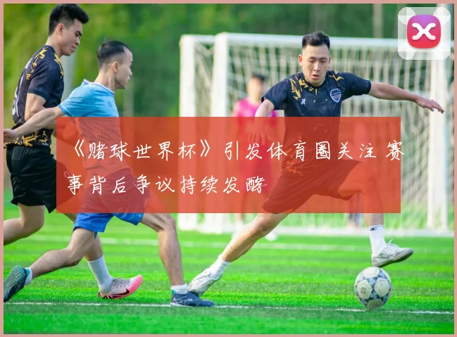《赌球世界杯》引发体育圈关注 赛事背后争议持续发酵