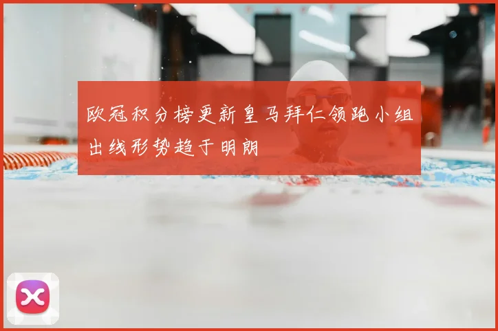 欧冠积分榜更新皇马拜仁领跑小组出线形势趋于明朗