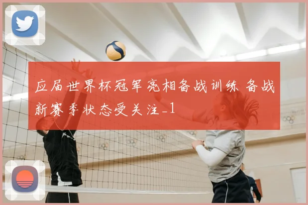 应届世界杯冠军亮相备战训练 备战新赛季状态受关注_1