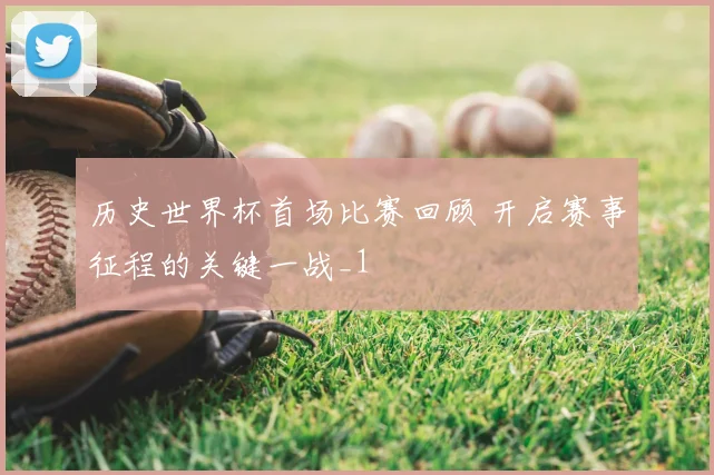 历史世界杯首场比赛回顾 开启赛事征程的关键一战_1