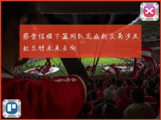 蔡崇信旗下篮网队完成新交易涉及杜兰特未来去向