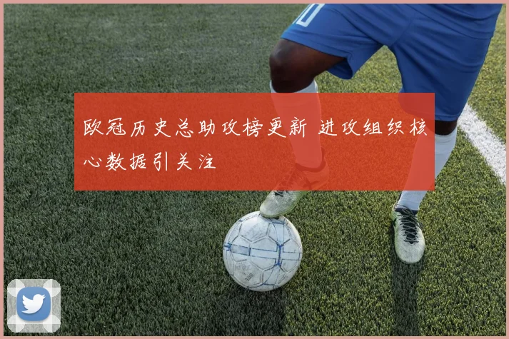 欧冠历史总助攻榜更新 进攻组织核心数据引关注