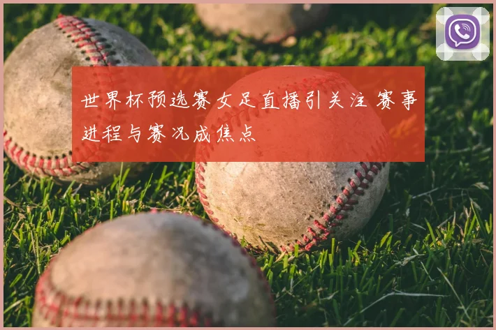 世界杯预选赛女足直播引关注 赛事进程与赛况成焦点