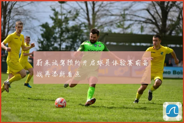 蔚来试驾预约开启球员体验赛前备战再添新看点
