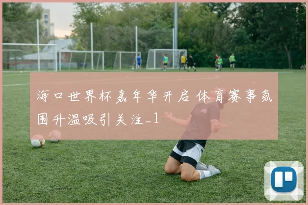 海口世界杯嘉年华开启 体育赛事氛围升温吸引关注_1