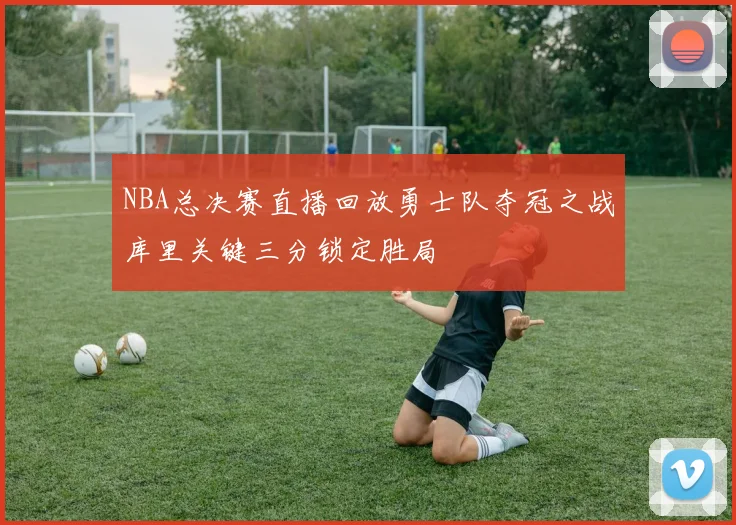 NBA总决赛直播回放勇士队夺冠之战库里关键三分锁定胜局