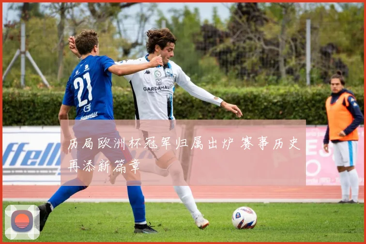 历局欧洲杯冠军归属出炉 赛事历史再添新篇章