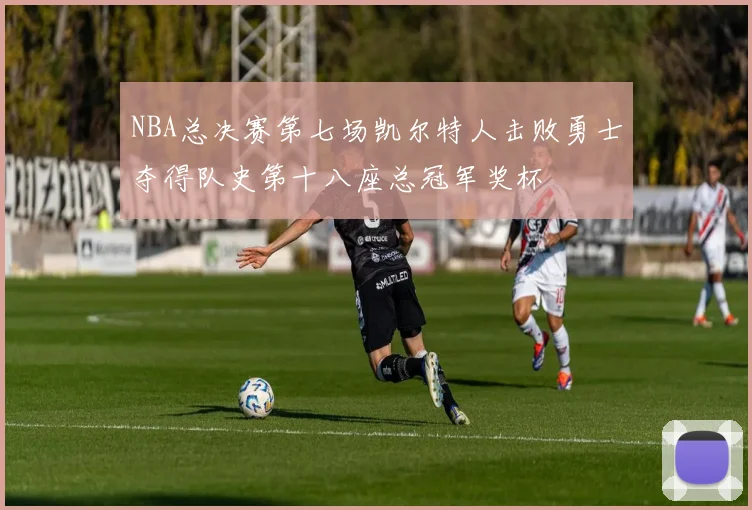 NBA总决赛第七场凯尔特人击败勇士夺得队史第十八座总冠军奖杯