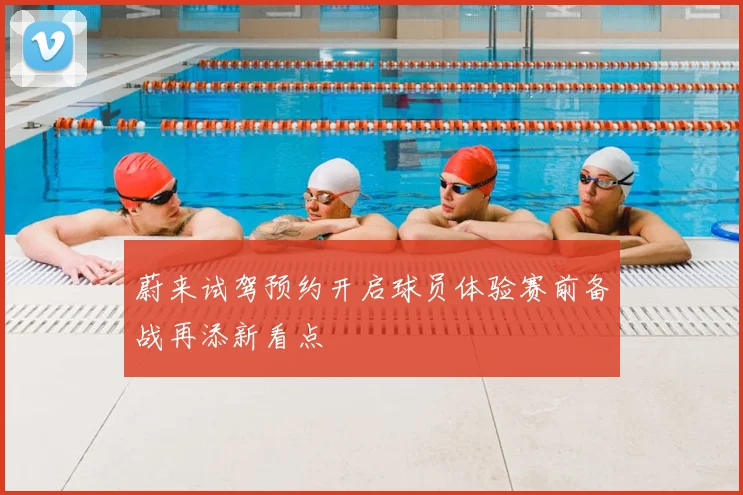 蔚来试驾预约开启球员体验赛前备战再添新看点