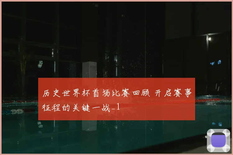 历史世界杯首场比赛回顾 开启赛事征程的关键一战_1
