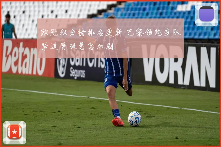 欧冠积分榜排名更新 巴黎领跑多队紧追晋级悬念加剧