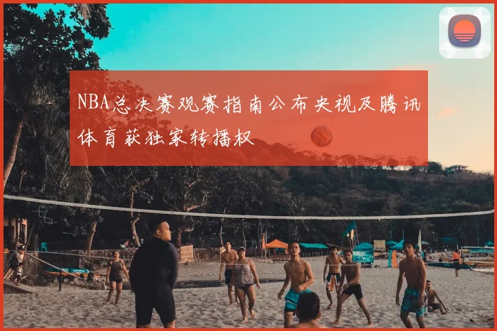 NBA总决赛观赛指南公布央视及腾讯体育获独家转播权