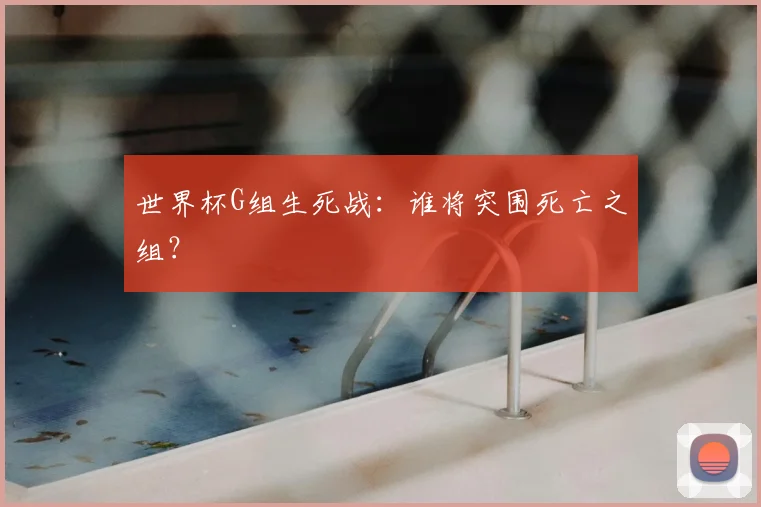 世界杯G组生死战：谁将突围死亡之组？