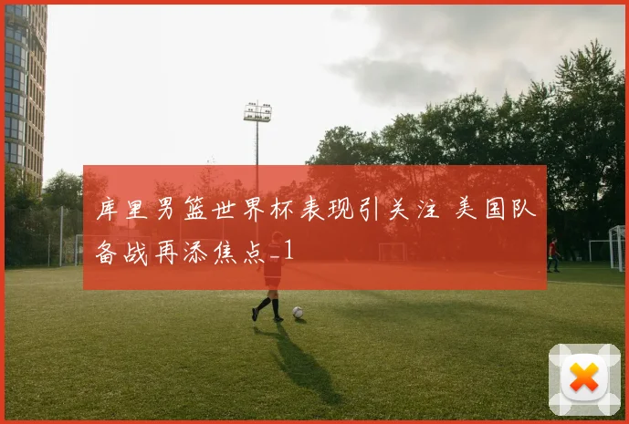 库里男篮世界杯表现引关注 美国队备战再添焦点_1