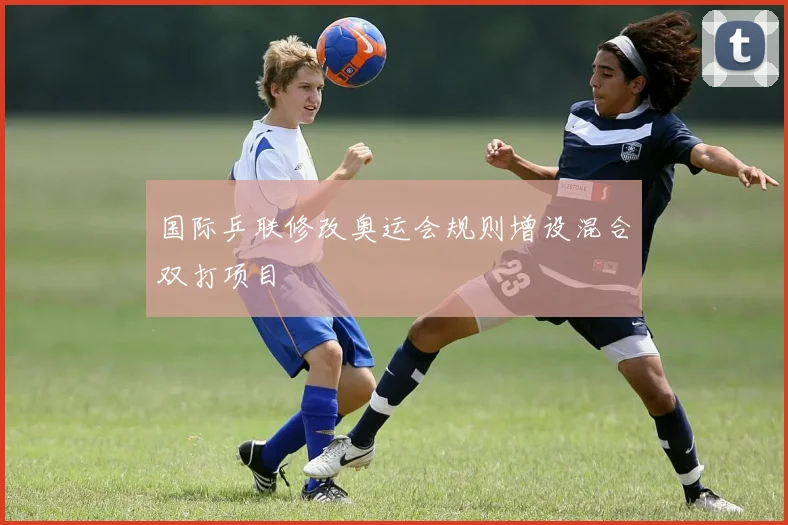 国际乒联修改奥运会规则增设混合双打项目
