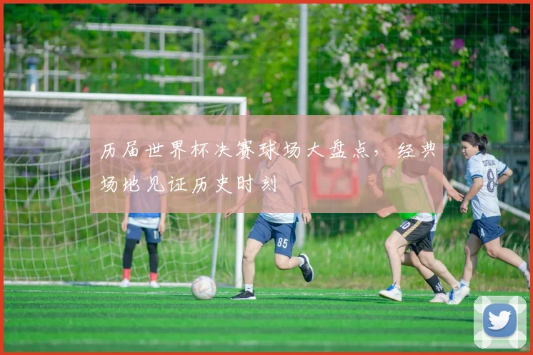 历届世界杯决赛球场大盘点,经典场地见证历史时刻