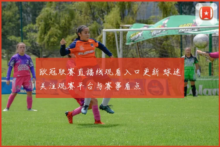 欧冠联赛直播线观看入口更新 球迷关注观赛平台与赛事看点