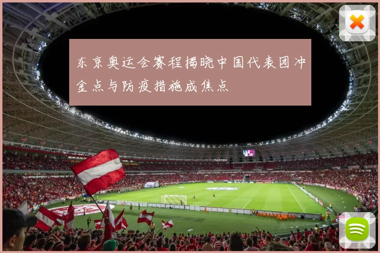 东京奥运会赛程揭晓中国代表团冲金点与防疫措施成焦点