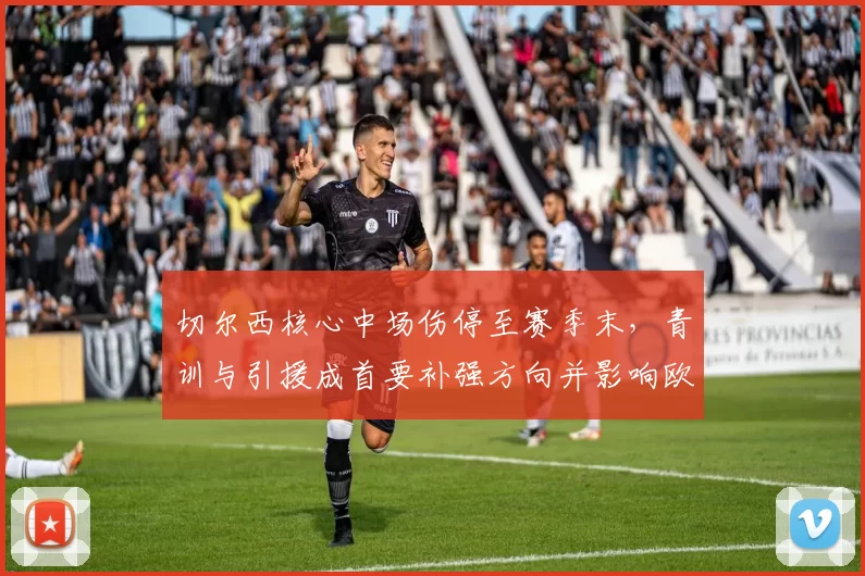 切尔西核心中场伤停至赛季末，青训与引援成首要补强方向并影响欧战名单
