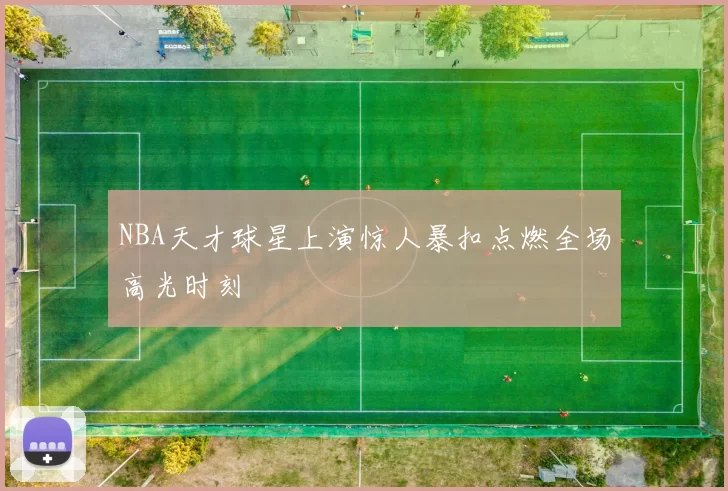 NBA天才球星上演惊人暴扣点燃全场高光时刻