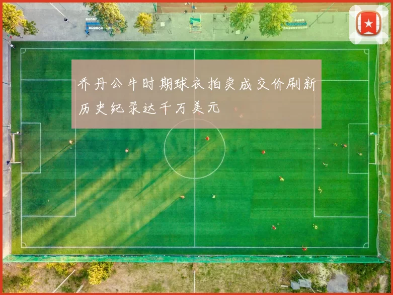 乔丹公牛时期球衣拍卖成交价刷新历史纪录达千万美元