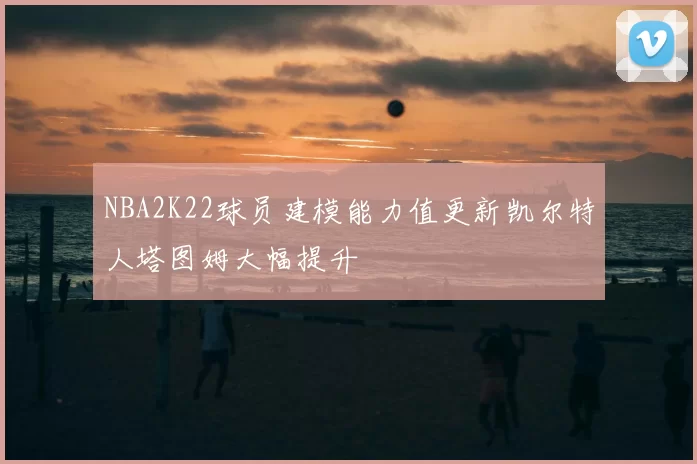 NBA2K22球员建模能力值更新凯尔特人塔图姆大幅提升