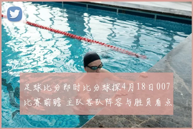 足球比分即时比分球探4月18日007比赛前瞻 主队客队阵容与胜负看点解析