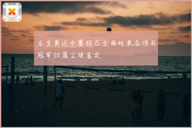 东京奥运会赛程已全面结束各项目冠军归属尘埃落定