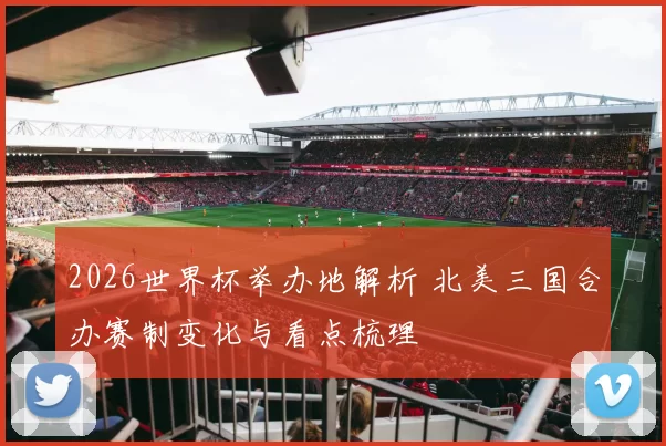 2026世界杯举办地解析 北美三国合办赛制变化与看点梳理