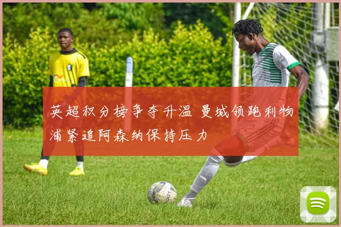 英超积分榜争夺升温 曼城领跑利物浦紧追阿森纳保持压力