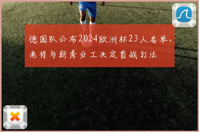 德国队公布2024欧洲杯23人名单，老将与新秀分工决定首战打法