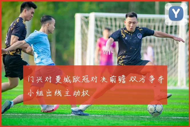 门兴对曼城欧冠对决前瞻 双方争夺小组出线主动权