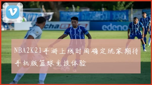 NBA2K21手游上线时间确定玩家期待手机版篮球竞技体验