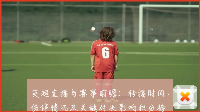 英超直播与赛事前瞻：转播时间、伤停情况及关键对决影响积分榜