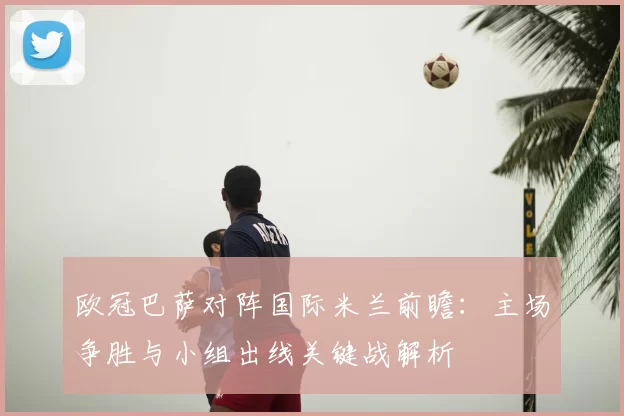 欧冠巴萨对阵国际米兰前瞻：主场争胜与小组出线关键战解析