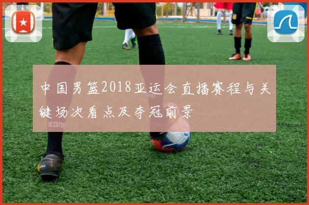 中国男篮2018亚运会直播赛程与关键场次看点及夺冠前景