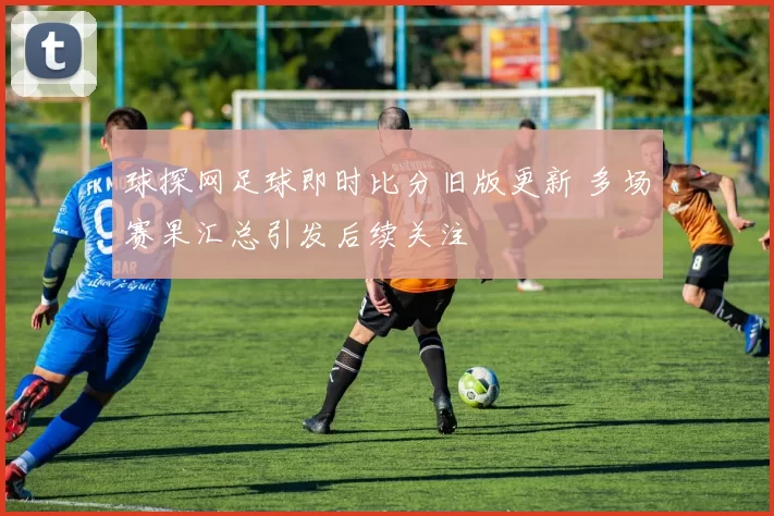 球探网足球即时比分旧版更新 多场赛果汇总引发后续关注