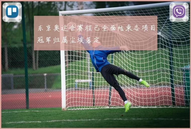 东京奥运会赛程已全面结束各项目冠军归属尘埃落定