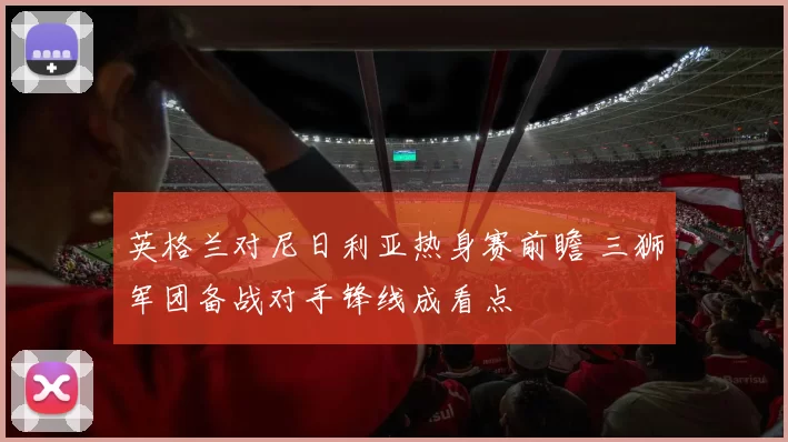 英格兰对尼日利亚热身赛前瞻 三狮军团备战对手锋线成看点