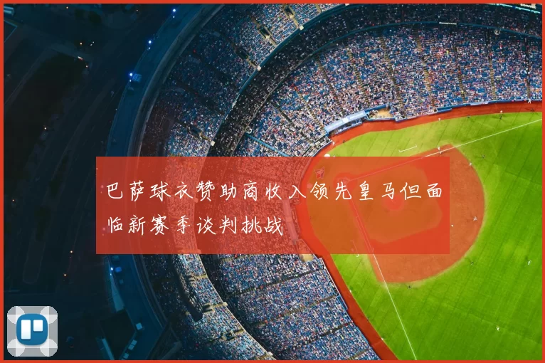巴萨球衣赞助商收入领先皇马但面临新赛季谈判挑战