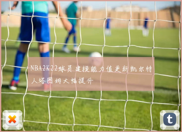 NBA2K22球员建模能力值更新凯尔特人塔图姆大幅提升