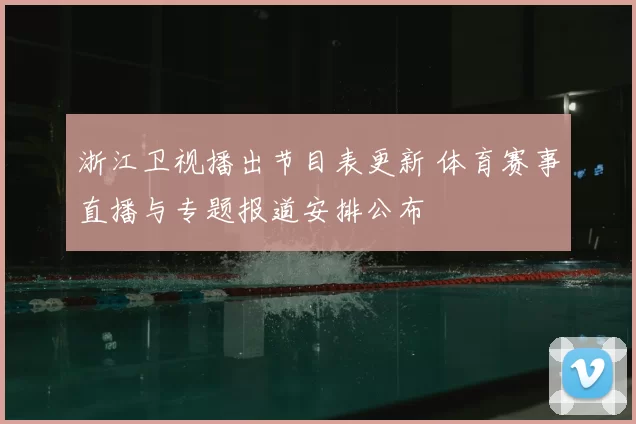 浙江卫视播出节目表更新 体育赛事直播与专题报道安排公布