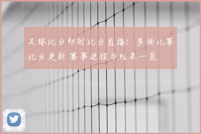 足球比分即时比分直播：多场比赛比分更新 赛事进程与结果一览