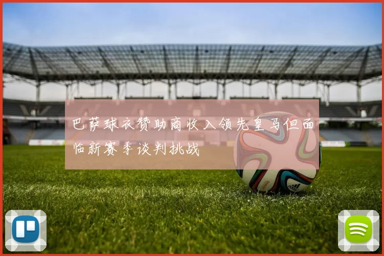 巴萨球衣赞助商收入领先皇马但面临新赛季谈判挑战