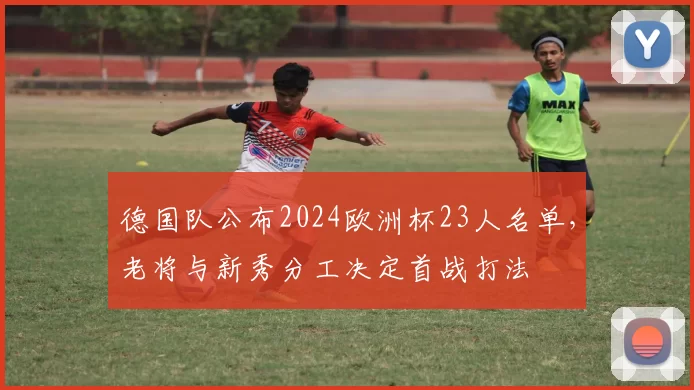 德国队公布2024欧洲杯23人名单，老将与新秀分工决定首战打法