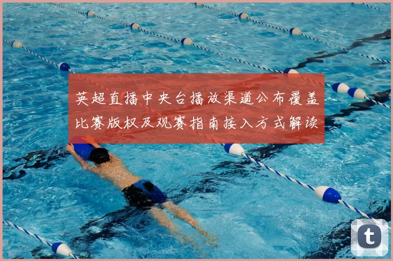英超直播中央台播放渠道公布覆盖比赛版权及观赛指南接入方式解读