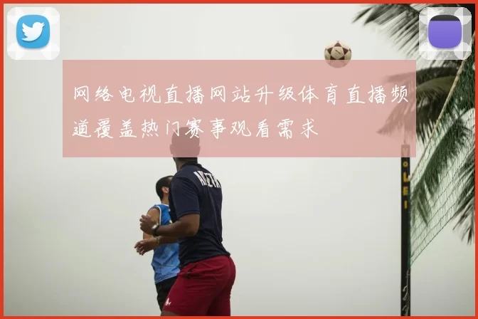 网络电视直播网站升级体育直播频道覆盖热门赛事观看需求