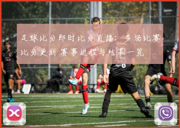 足球比分即时比分直播：多场比赛比分更新 赛事进程与结果一览