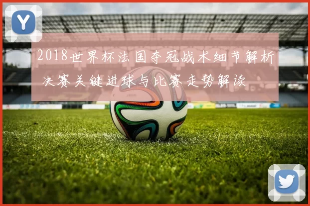 2018世界杯法国夺冠战术细节解析 决赛关键进球与比赛走势解读